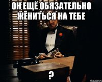 он ещё обязательно жениться на тебе ?