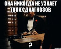 она никогда не узнает твоих диагнозов ?