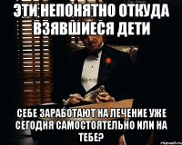 эти непонятно откуда взявшиеся дети себе заработают на лечение уже сегодня самостоятельно или на тебе?