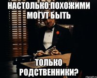 настолько похожими могут быть только родственники?