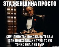 эта женщина просто случайно так похожа на тебя, а если подходящий труп, то уж точно она, а не ты?