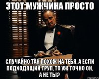 этот мужчина просто случайно так похож на тебя, а если подходящий труп, то уж точно он, а не ты?