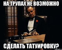 на трупах не возможно сделать татуировку?