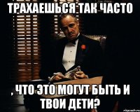 трахаешься так часто , что это могут быть и твои дети?