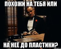 похожи на тебя или на неё до пластики?