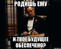 родишь ему и твоё будущее обеспечено?