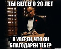 ты вёл его 20 лет и уверен, что он благодарен тебе?