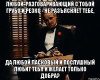 любой, разговаривающий с тобой грубо и резко - не разъясняет тебе, да любой ласковый и послушный любит тебя и желает только добра?