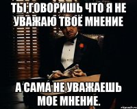 Ты говоришь что я не уважаю твоё мнение А сама не уважаешь мое мнение.