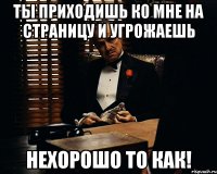 Ты приходишь ко мне на страницу и угрожаешь нехорошо то как!