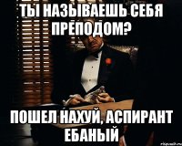 Ты называешь себя преподом? ПОШЕЛ НАХУЙ, АСПИРАНТ ЕБАНЫЙ