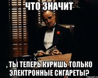 что значит , ты теперь куришь только электронные сигареты?