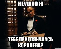 Неушто ж тебе приглянулась королева?