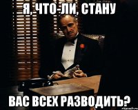 я, что-ли, стану вас всех разводить?