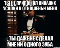 ты не приложил никаких усилий в отношеньи меня , ты даже не сделал мне ни одного зуба