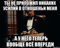 ты не приложил никаких усилий в отношеньи меня , а у него теперь вообще всё впереди