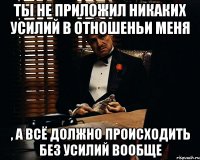 ты не приложил никаких усилий в отношеньи меня , а всё должно происходить без усилий вообще