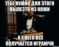 тебе нужно для этого вылезть из кожи , а у него всё получается играючи