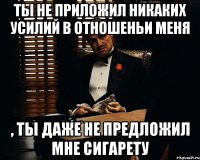 ты не приложил никаких усилий в отношеньи меня , ты даже не предложил мне сигарету