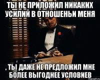 ты не приложил никаких усилий в отношеньи меня , ты даже не предложил мне более выгоднее условиев