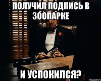 получил подпись в зоопарке и успокился?