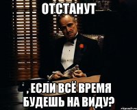 отстанут , если всё время будешь на виду?