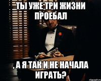 ты уже три жизни проебал , а я так и не начала играть?