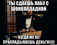 ты сдаёшь лабу с шоколададкой но да же не прикладываешь деньги))))