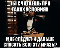 ты считаешь при таких условиях мне следует и дальше спасать всю эту мразь?