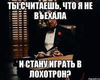 ты считаешь, что я не въехала и стану играть в лохотрон?