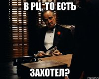 В РЦ, то есть захотел?