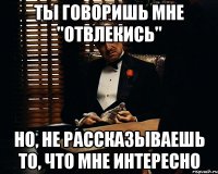 ты говоришь мне "отвлекись" но, не рассказываешь то, что мне интересно