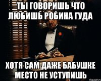 Ты говоришь что любишь Робина Гуда Хотя сам даже бабушке место не уступишь