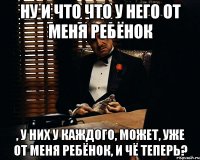 Ну и что что у него от меня ребёнок , у них у каждого, может, уже от меня ребёнок, и чё теперь?