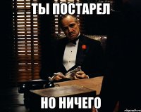 ты постарел но ничего