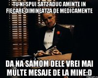 tu ni spui satz aduc aminte in fiecare dimineatza de medicamente da na samom dele vrei mai multe mesaje de la mine:D