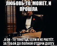 любовь-то, может, и прошла , а ОИ - то тянетца, если и не растёт, за тобой до полной отдачи долгу