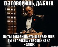 Ты говоришь, да блен, Но ты, говоришь это без уважения, Ты не просишь прощения на колнях