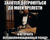 захотел дотронуться до моей прелести и не пройти переквалификационный раунд?