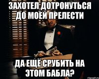 захотел дотронуться до моей прелести да ещё срубить на этом бабла?