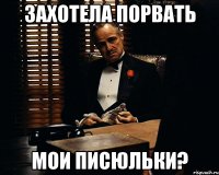 захотела порвать мои писюльки?