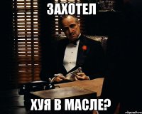 захотел хуя в масле?