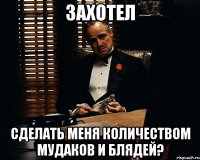 захотел сделать меня количеством мудаков и блядей?