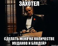 захотел сделать меня на количестве мудаков и блядей?