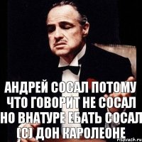 АНДРЕЙ СОСАЛ ПОТОМУ ЧТО ГОВОРИТ НЕ СОСАЛ НО ВНАТУРЕ ЕБАТЬ СОСАЛ (С) Дон Каролеоне