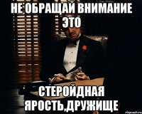 не обращай внимание это стеройдная ярость,дружище