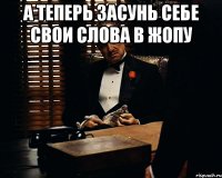 а теперь засунь себе свои слова в жопу 