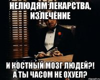 нелюдям лекарства, излечение и костный мозг людей?! А ты часом не охуел?