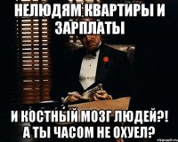 нелюдям квартиры и зарплаты и костный мозг людей?! А ты часом не охуел?