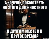 а хочешь посмотреть на этого должностного в другом месте и в другое время?